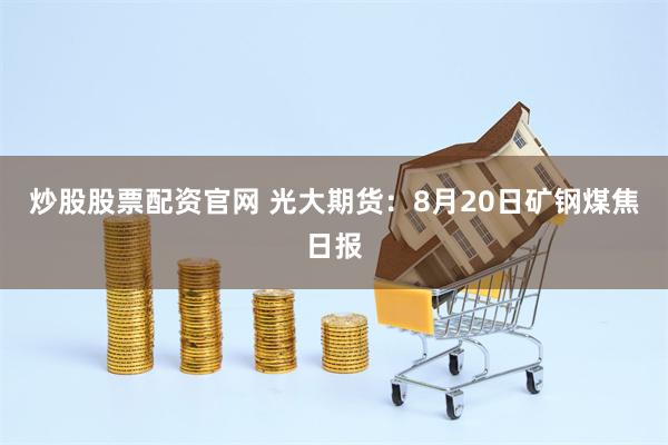 炒股股票配资官网 光大期货：8月20日矿钢煤焦日报