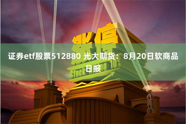 证券etf股票512880 光大期货：8月20日软商品日报