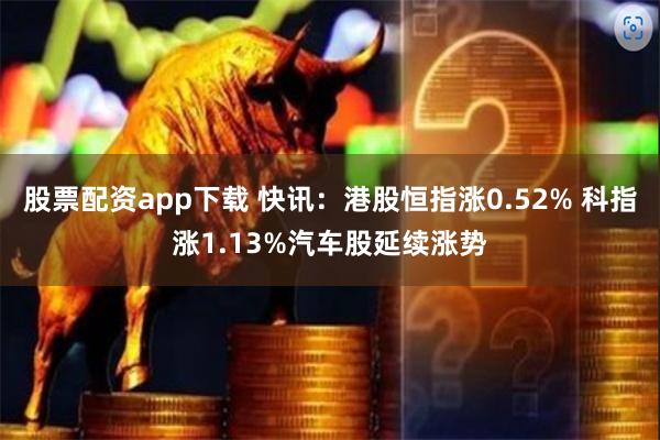 股票配资app下载 快讯：港股恒指涨0.52% 科指涨1.13%汽车股延续涨势