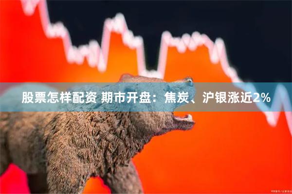 股票怎样配资 期市开盘：焦炭、沪银涨近2%