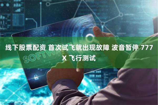 线下股票配资 首次试飞就出现故障 波音暂停 777X 飞行测试