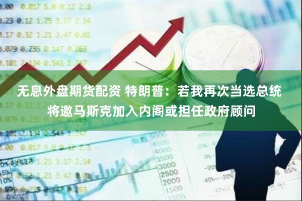 无息外盘期货配资 特朗普：若我再次当选总统 将邀马斯克加入内阁或担任政府顾问