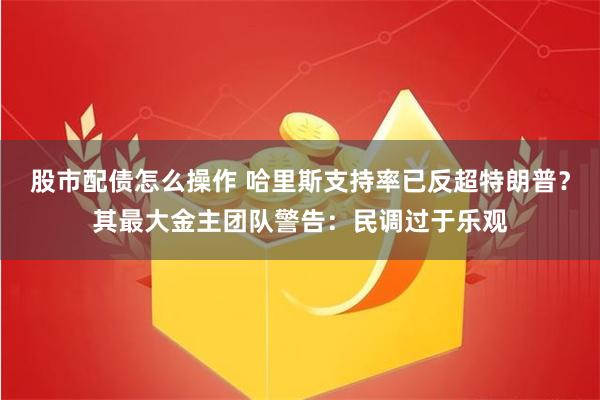 股市配债怎么操作 哈里斯支持率已反超特朗普？其最大金主团队警告：民调过于乐观
