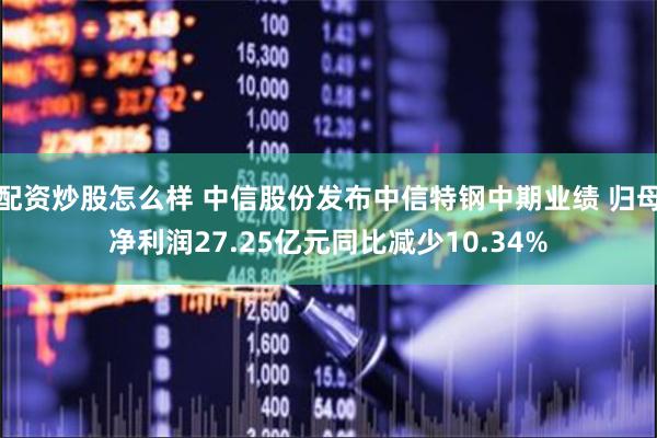 配资炒股怎么样 中信股份发布中信特钢中期业绩 归母净利润27.25亿元同比减少10.34%