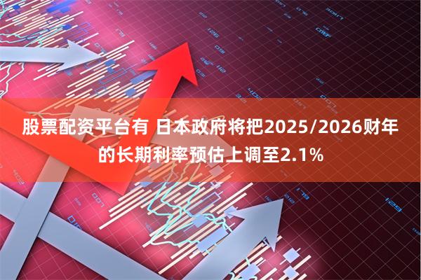 股票配资平台有 日本政府将把2025/2026财年的长期利率预估上调至2.1%