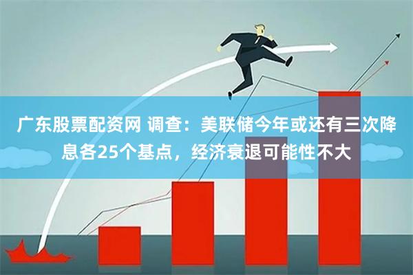 广东股票配资网 调查：美联储今年或还有三次降息各25个基点，经济衰退可能性不大
