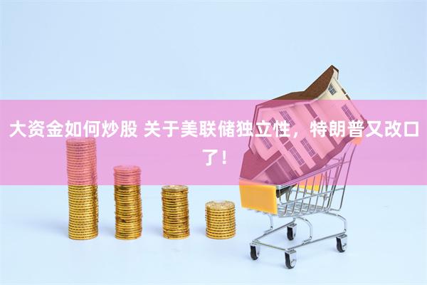 大资金如何炒股 关于美联储独立性，特朗普又改口了！