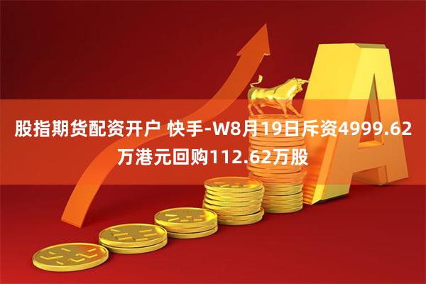股指期货配资开户 快手-W8月19日斥资4999.62万港元回购112.62万股