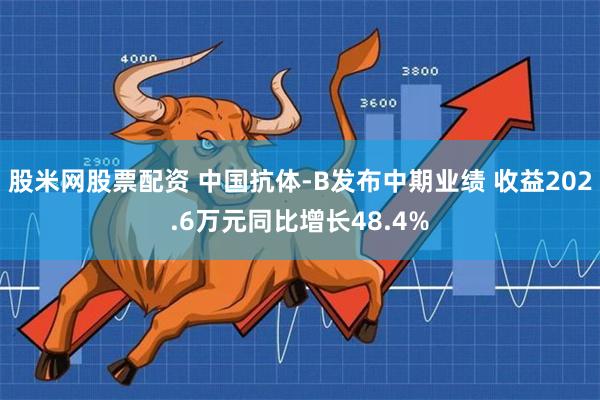 股米网股票配资 中国抗体-B发布中期业绩 收益202.6万元同比增长48.4%