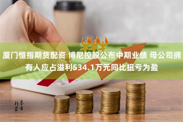 厦门恒指期货配资 博尼控股公布中期业绩 母公司拥有人应占溢利534.1万元同比扭亏为盈