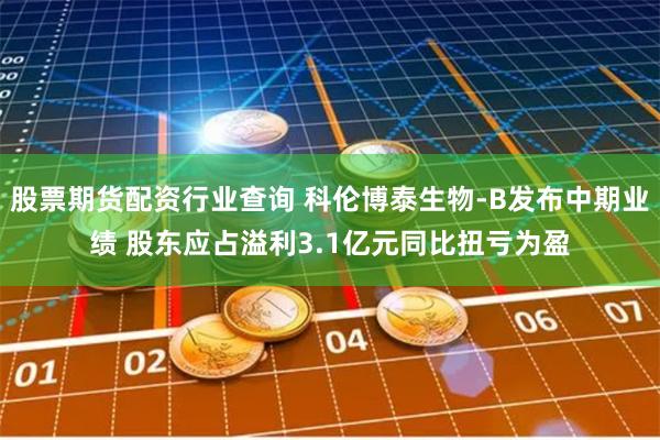 股票期货配资行业查询 科伦博泰生物-B发布中期业绩 股东应占溢利3.1亿元同比扭亏为盈