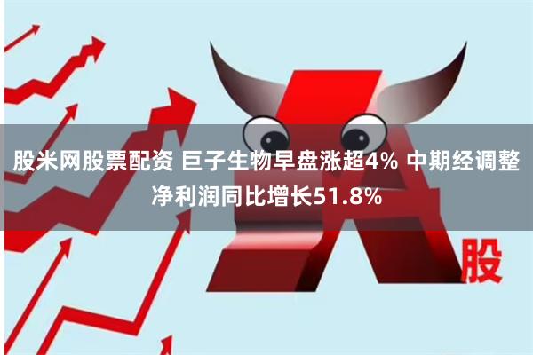 股米网股票配资 巨子生物早盘涨超4% 中期经调整净利润同比增长51.8%