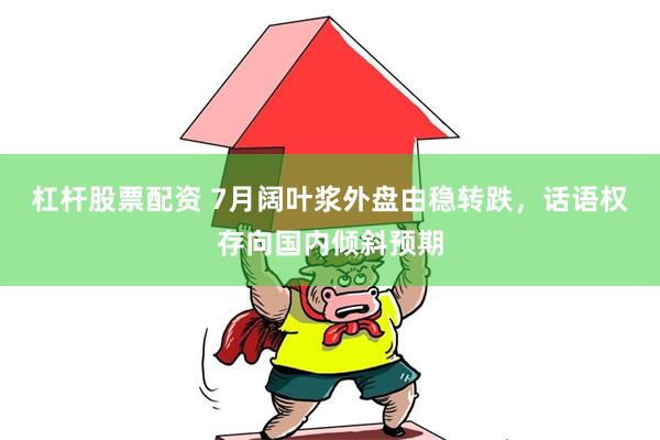 杠杆股票配资 7月阔叶浆外盘由稳转跌，话语权存向国内倾斜预期