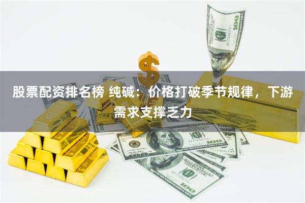 股票配资排名榜 纯碱：价格打破季节规律，下游需求支撑乏力