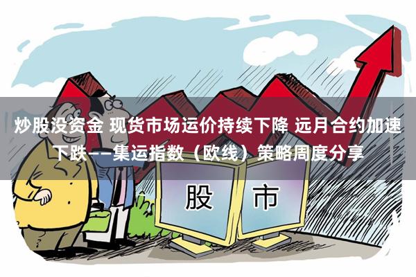 炒股没资金 现货市场运价持续下降 远月合约加速下跌——集运指数（欧线）策略周度分享