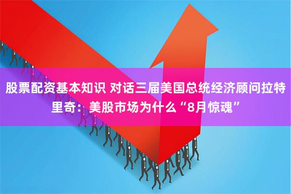 股票配资基本知识 对话三届美国总统经济顾问拉特里奇：美股市场为什么“8月惊魂”