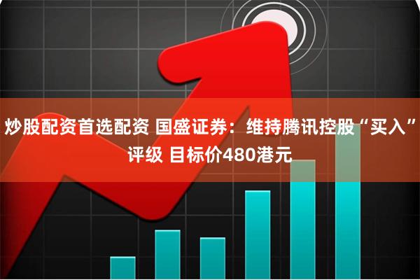 炒股配资首选配资 国盛证券：维持腾讯控股“买入”评级 目标价480港元
