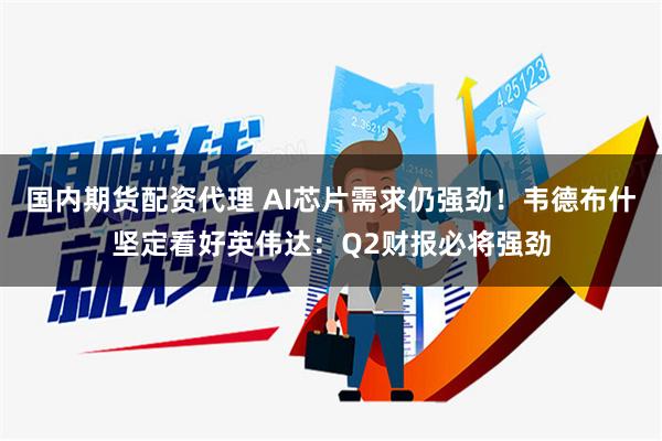 国内期货配资代理 AI芯片需求仍强劲！韦德布什坚定看好英伟达：Q2财报必将强劲