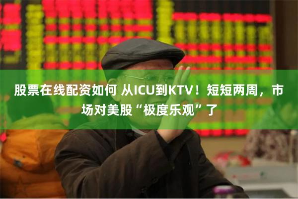 股票在线配资如何 从ICU到KTV！短短两周，市场对美股“极度乐观”了