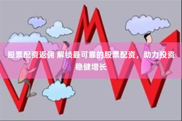 股票配资返佣 解锁最可靠的股票配资，助力投资稳健增长