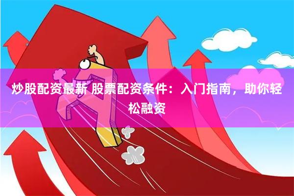 炒股配资最新 股票配资条件：入门指南，助你轻松融资