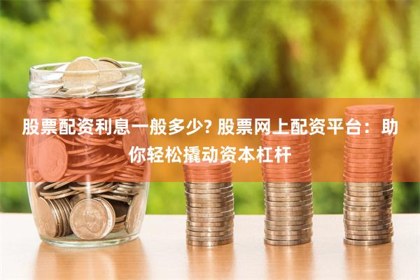股票配资利息一般多少? 股票网上配资平台：助你轻松撬动资本杠杆
