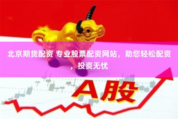 北京期货配资 专业股票配资网站，助您轻松配资，投资无忧