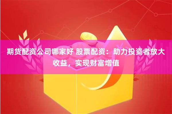 期货配资公司哪家好 股票配资：助力投资者放大收益，实现财富增值
