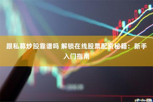 跟私募炒股靠谱吗 解锁在线股票配资秘籍：新手入门指南