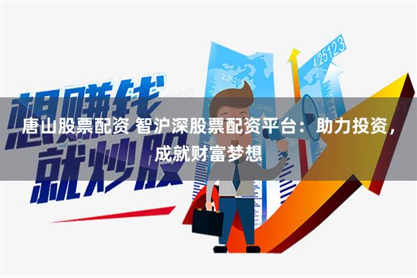 唐山股票配资 智沪深股票配资平台：助力投资，成就财富梦想