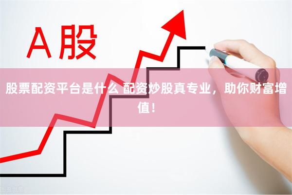 股票配资平台是什么 配资炒股真专业，助你财富增值！