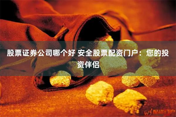 股票证券公司哪个好 安全股票配资门户：您的投资伴侣