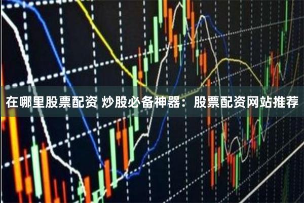 在哪里股票配资 炒股必备神器：股票配资网站推荐