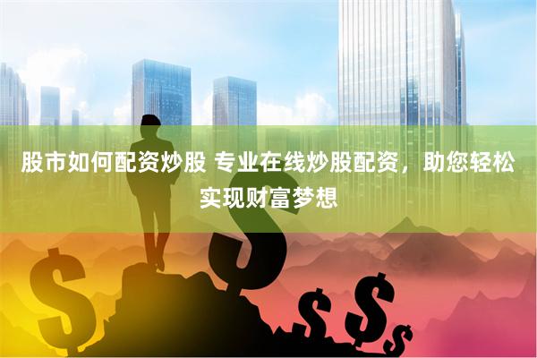 股市如何配资炒股 专业在线炒股配资，助您轻松实现财富梦想