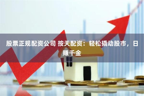 股票正规配资公司 按天配资：轻松撬动股市，日赚千金
