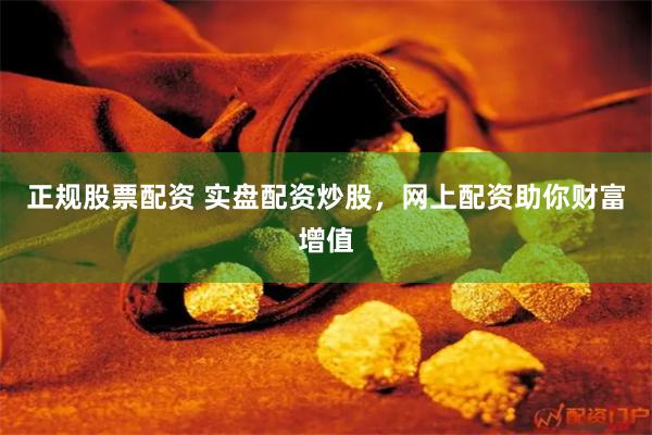 正规股票配资 实盘配资炒股，网上配资助你财富增值
