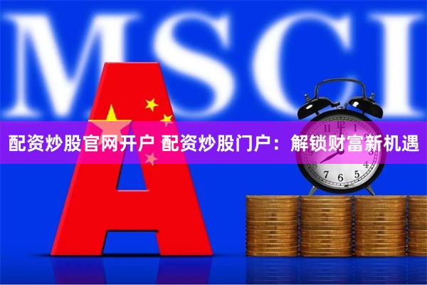 配资炒股官网开户 配资炒股门户：解锁财富新机遇