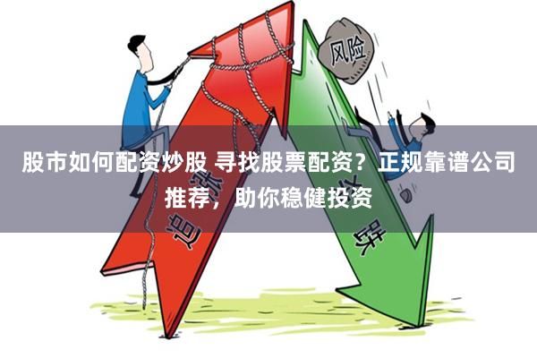 股市如何配资炒股 寻找股票配资？正规靠谱公司推荐，助你稳健投资