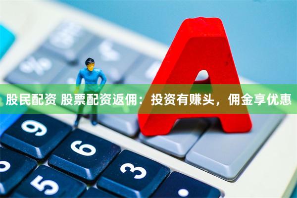 股民配资 股票配资返佣：投资有赚头，佣金享优惠