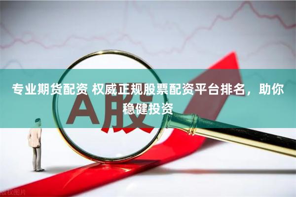 专业期货配资 权威正规股票配资平台排名，助你稳健投资