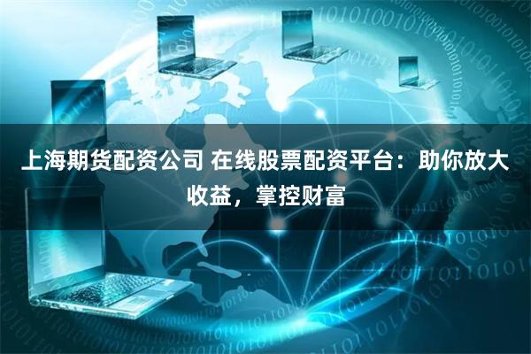 上海期货配资公司 在线股票配资平台：助你放大收益，掌控财富