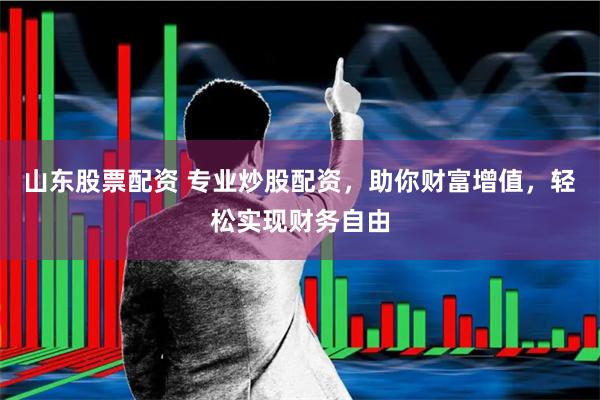 山东股票配资 专业炒股配资，助你财富增值，轻松实现财务自由