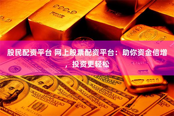 股民配资平台 网上股票配资平台：助你资金倍增，投资更轻松