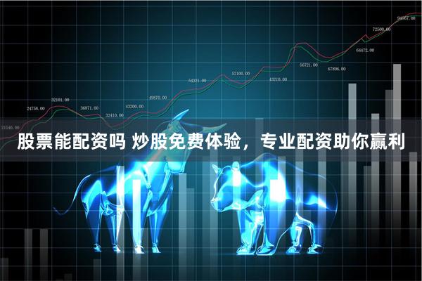 股票能配资吗 炒股免费体验，专业配资助你赢利
