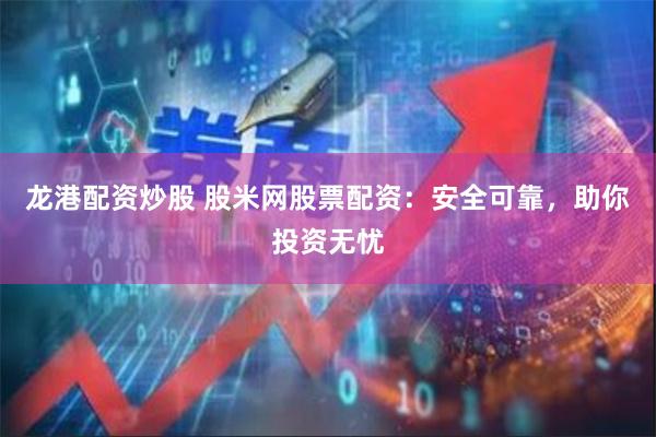 龙港配资炒股 股米网股票配资：安全可靠，助你投资无忧