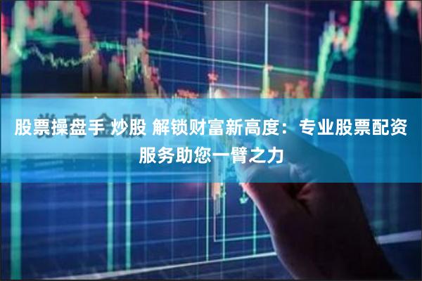 股票操盘手 炒股 解锁财富新高度：专业股票配资服务助您一臂之力