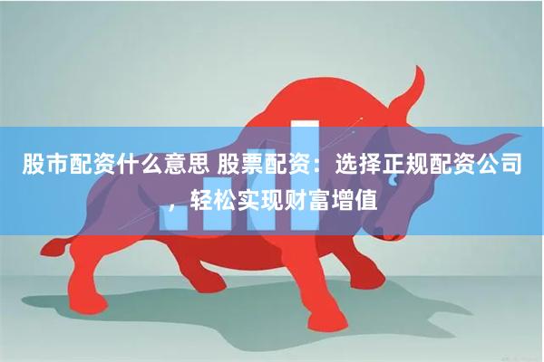 股市配资什么意思 股票配资：选择正规配资公司，轻松实现财富增值