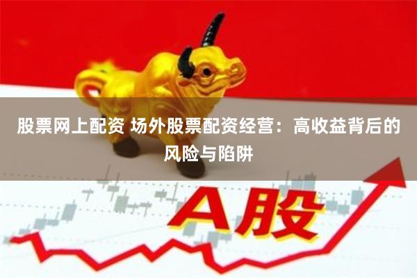 股票网上配资 场外股票配资经营：高收益背后的风险与陷阱