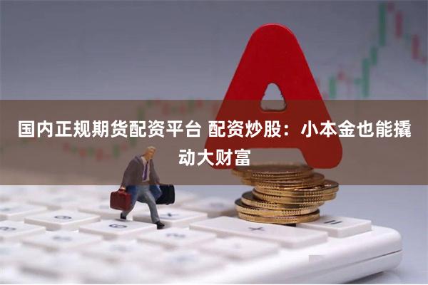 国内正规期货配资平台 配资炒股：小本金也能撬动大财富
