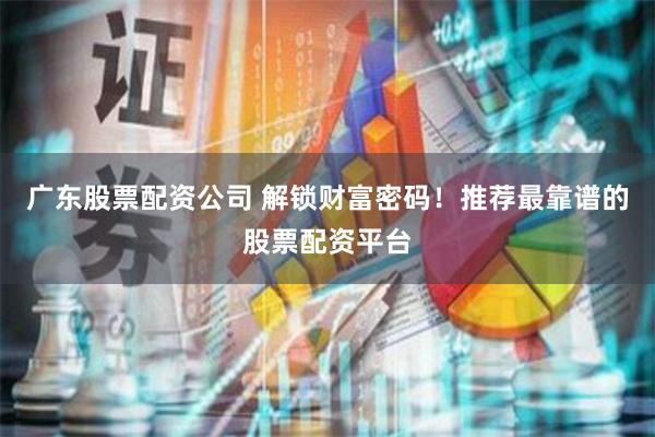 广东股票配资公司 解锁财富密码！推荐最靠谱的股票配资平台
